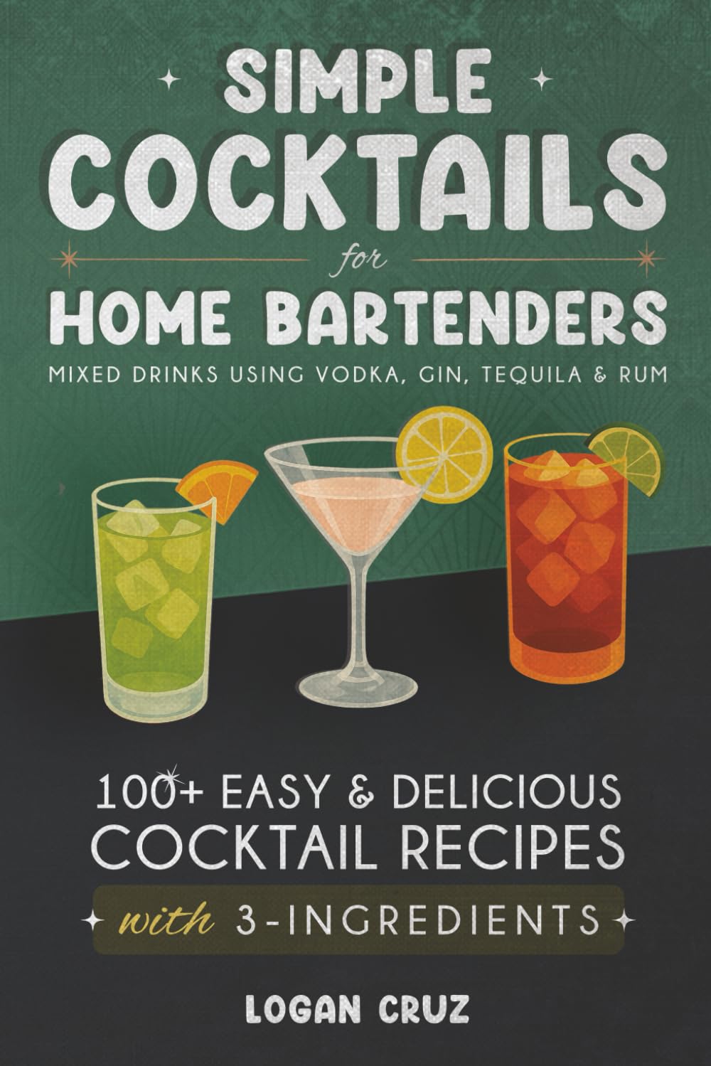 Simple Cocktails for Home Bartenders: 100+ Easy & Delicious Cocktail Recipes with 3-Ingredients | Mixed Drinks using Vodka, Gin, Tequila & Rum